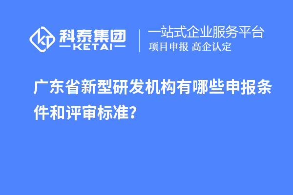 广东省新型研发机构有哪些申报条件和评审标准？
