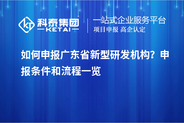 如何申报广东省新型研发机构？申报条件和流程一览