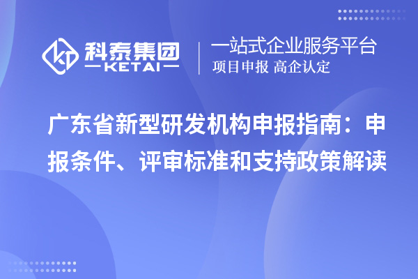 广东省新型研发机构申报指南：申报条件、评审标准和支持政策解读