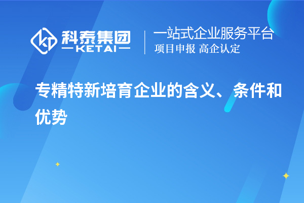 专精特新培育企业的含义、条件和优势
