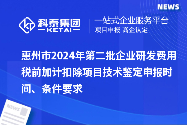 惠州市2024年第二批企业研发费用税前加计扣除项目技术鉴定申报时间、条件要求
