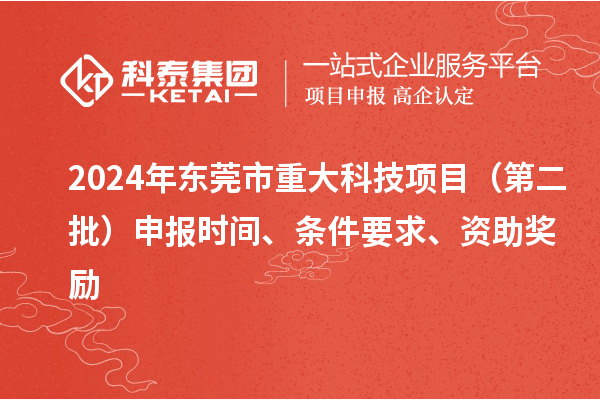 2024年东莞市重大科技项目（第二批）申报时间、条件要求、资助奖励