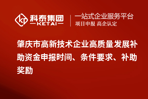 肇庆市高新技术企业高质量发展补助资金申报时间、条件要求、补助奖励