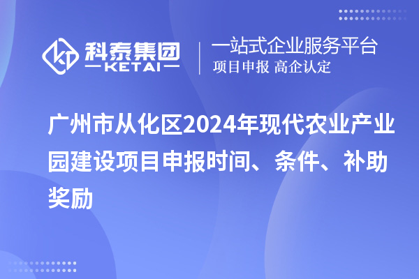 广州市从化区2024年现代农业产业园建设项目申报时间、条件、补助奖励