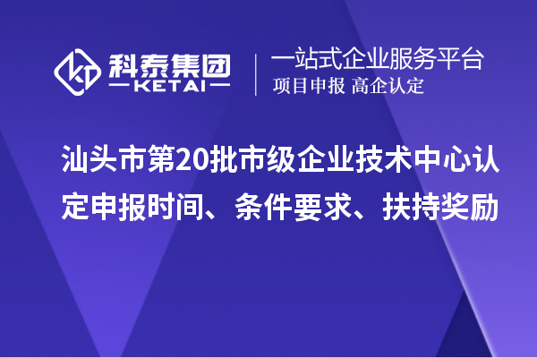 汕头市第20批市级企业技术中心认定申报时间、条件要求、扶持奖励