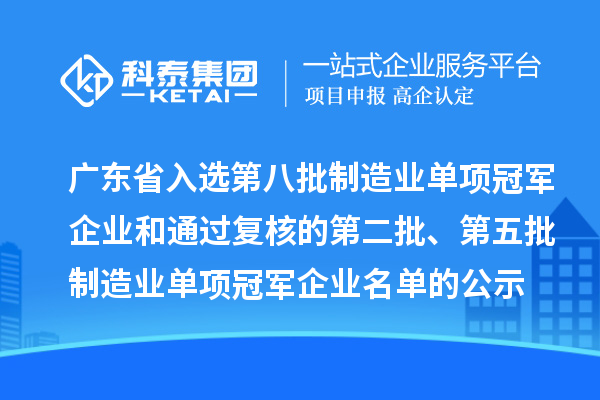 广东省入选第八批制造业单项冠军企业和通过复核的第二批、第五批制造业单项冠军企业名单的公示