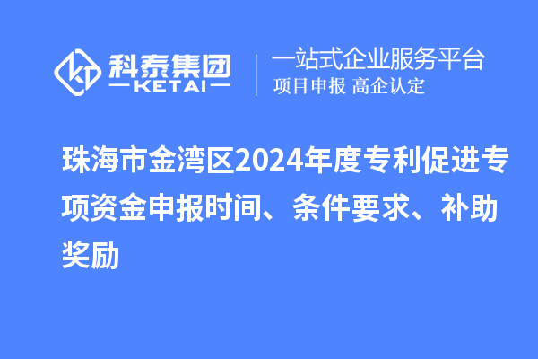 珠海市金湾区2024年度专利促进专项资金申报时间、条件要求、补助奖励