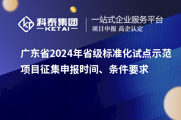 广东省2024年省级标准化试点示范项目征集申报时间、条件要求