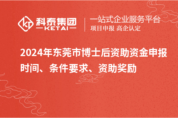 2024年东莞市博士后资助资金申报时间、条件要求、资助奖励