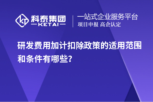 研发费用加计扣除政策的适用范围和条件有哪些？