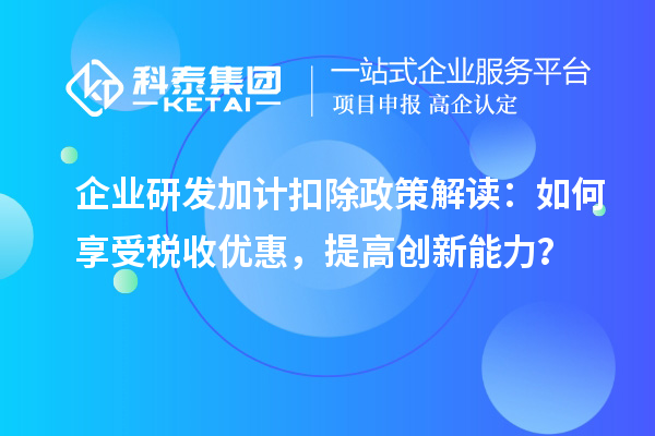 企业研发加计扣除政策解读：如何享受税收优惠，提高创新能力？
