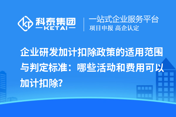 企业研发加计扣除政策的适用范围与判定标准：哪些活动和费用可以加计扣除？