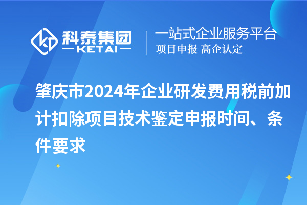 肇庆市2024年企业研发费用税前加计扣除项目技术鉴定申报时间、条件要求