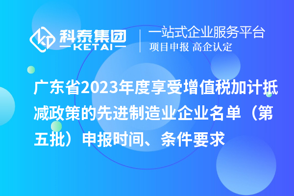 广东省2023年度享受增值税加计抵减政策的先进制造业企业名单（第五批）申报时间、条件要求