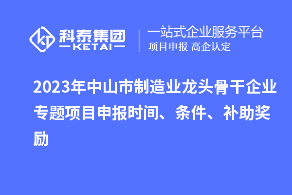 2023年中山市制造业龙头骨干企业专题项目申报时间、条件、补助奖励