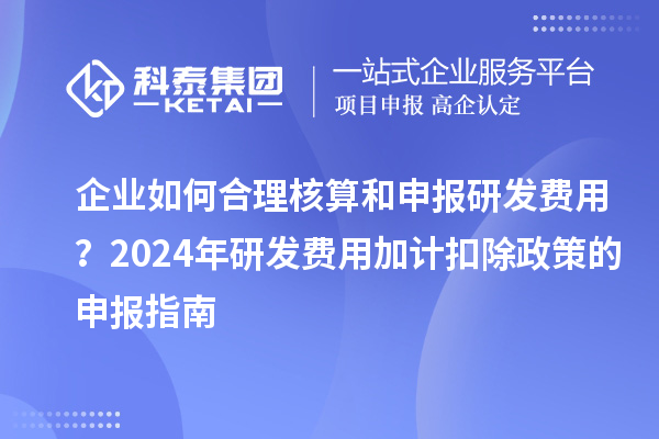 企业如何合理核算和申报研发费用？2024年研发费用加计扣除政策的申报指南