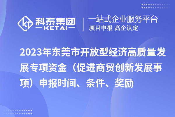 2023年东莞市开放型经济高质量发展专项资金（促进商贸创新发展事项）申报时间、条件、奖励
