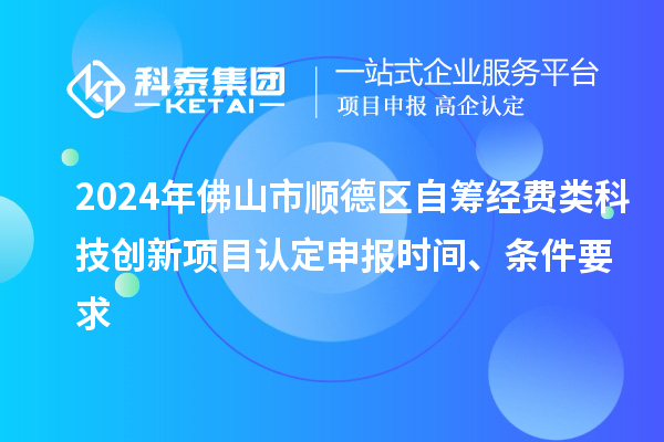 2024年佛山市顺德区自筹经费类科技创新项目认定申报时间、条件要求