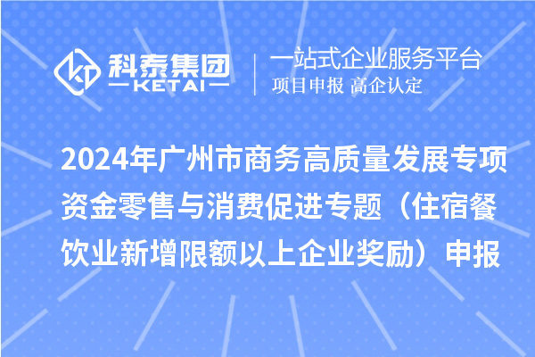 2024年广州市商务高质量发展专项资金零售与消费促进专题（住宿餐饮业新增限额以上企业奖励）申报时间、条件、补助