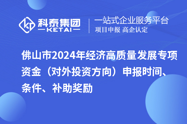 佛山市2024年经济高质量发展专项资金（对外投资方向）申报时间、条件、补助奖励