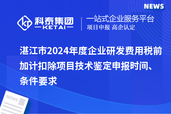 湛江市2024年度企业研发费用税前加计扣除项目技术鉴定申报时间、条件要求