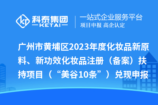 广州市黄埔区2023年度化妆品新原料、新功效化妆品注册（备案）扶持项目 （“美谷10条”）兑现申报时间、条件、资助奖励