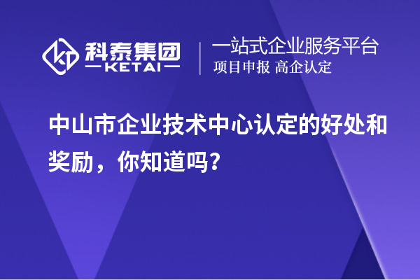 中山市企业技术中心认定的好处和奖励，你知道吗？