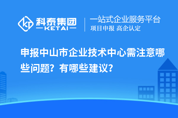 申报中山市企业技术中心需注意哪些问题？有哪些建议？