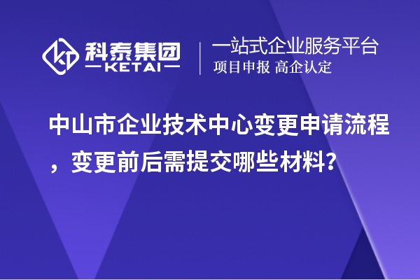中山市企业技术中心变更申请流程，变更前后需提交哪些材料？