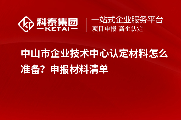 中山市企业技术中心认定材料怎么准备？申报材料清单
