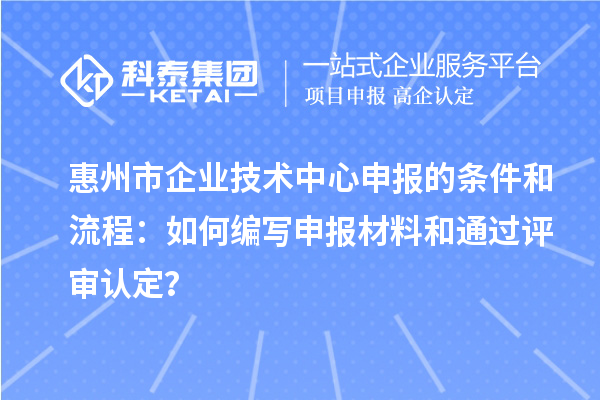 惠州市企业技术中心申报的条件和流程：如何编写申报材料和通过评审认定？