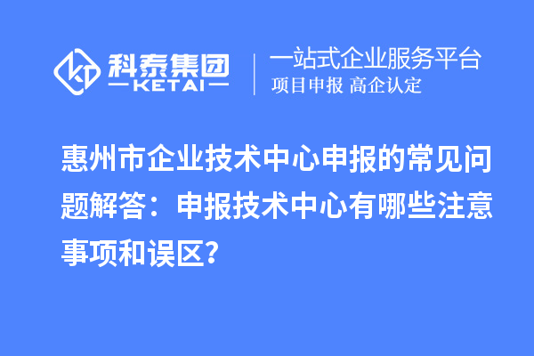 惠州市企业技术中心申报的常见问题解答：申报技术中心有哪些注意事项和误区？