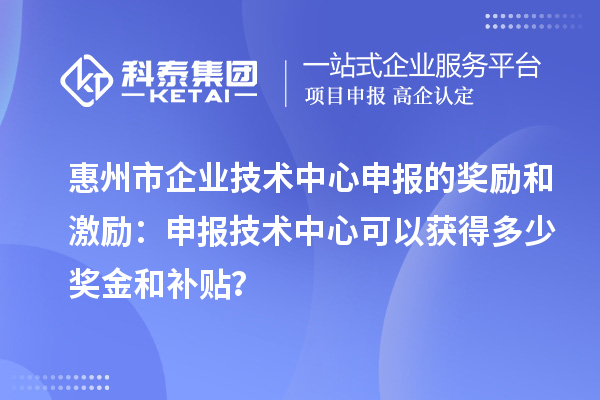 惠州市企业技术中心申报的奖励和激励：申报技术中心可以获得多少奖金和补贴？