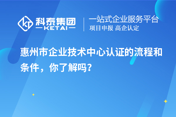 惠州市企业技术中心认证的流程和条件，你了解吗？