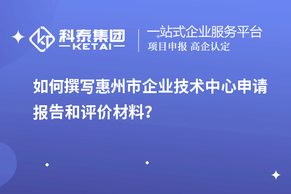 如何撰写惠州市企业技术中心申请报告和评价材料？
