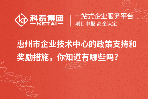 <a href=http://www.1ys1w.cn/huizhou/ target=_blank class=infotextkey>惠州市企业技术中心</a>的政策支持和奖励措施，你知道有哪些吗？