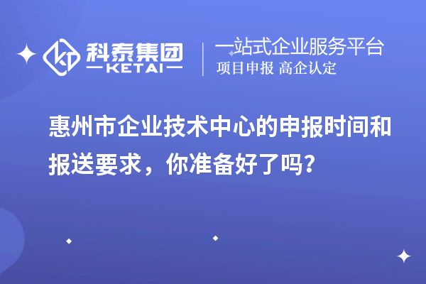<a href=http://www.1ys1w.cn/huizhou/ target=_blank class=infotextkey>惠州市企业技术中心</a>的申报时间和报送要求，你准备好了吗？