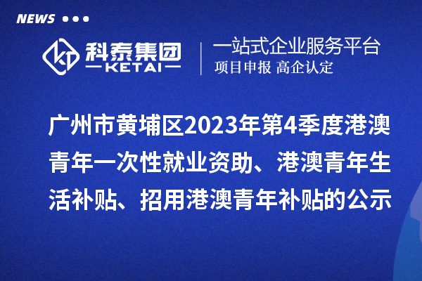 广州市黄埔区2023年第4季度港澳青年一次性就业资助、港澳青年生活补贴、招用港澳青年补贴的公示
