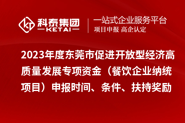 2023年度东莞市促进开放型经济高质量发展专项资金（餐饮企业纳统项目）申报时间、条件、扶持奖励