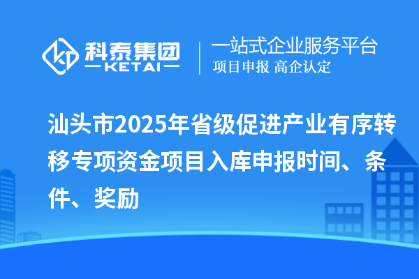 汕头市2025年省级促进产业有序转移专项资金项目入库申报时间、条件、奖励
