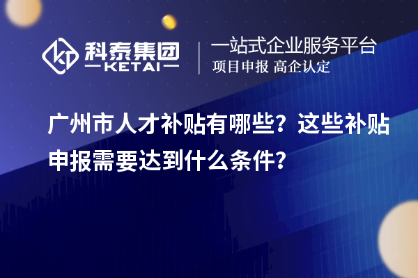 广州市人才补贴有哪些？这些补贴申报需要达到什么条件？