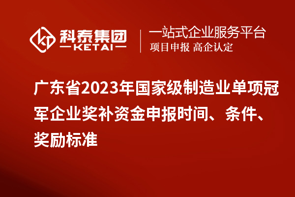 广东省2023年国家级制造业单项冠军企业奖补资金申报时间、条件、奖励标准