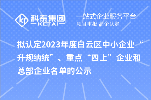 拟认定2023年度白云区中小企业“升规纳统”、重点“四上”企业和总部企业名单的公示