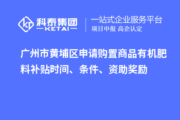 广州市黄埔区申请购置商品有机肥料补贴时间、条件、资助奖励
