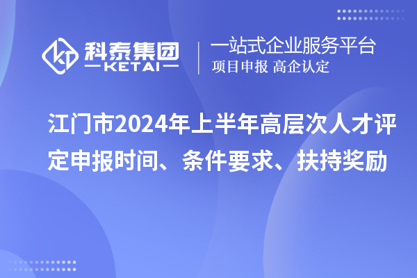 江门市2024年上半年高层次人才评定申报时间、条件要求、扶持奖励