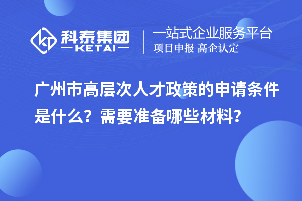 广州市高层次人才政策的申请条件是什么？需要准备哪些材料？