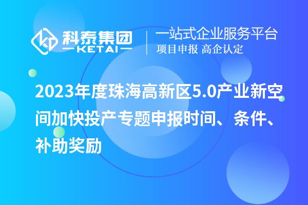 2023年度珠海高新区5.0产业新空间加快投产专题申报时间、条件、补助奖励