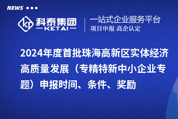 2024年度首批珠海高新区实体经济高质量发展（专精特新中小企业专题）申报时间、条件、奖励