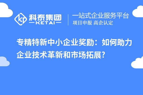 <a href=http://www.1ys1w.cn/fuwu/zhuanjingtexin.html target=_blank class=infotextkey>专精特新中小企业</a>奖励：如何助力企业技术革新和市场拓展?