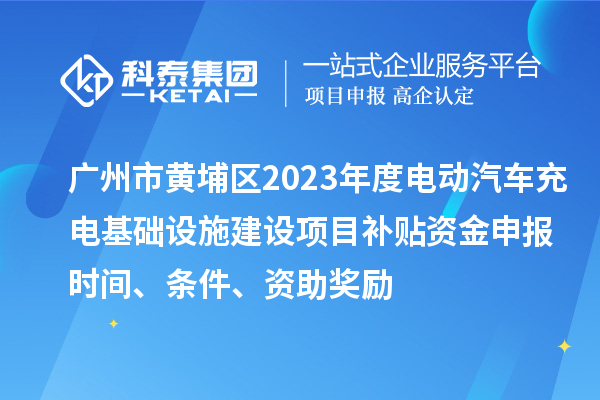 广州市黄埔区2023年度电动汽车充电基础设施建设项目补贴资金申报时间、条件、资助奖励